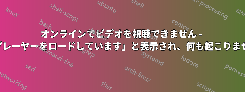 オンラインでビデオを視聴できません - 「プレーヤーをロードしています」と表示され、何も起こりません