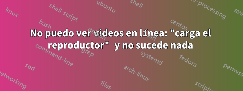 No puedo ver videos en línea: "carga el reproductor" y no sucede nada