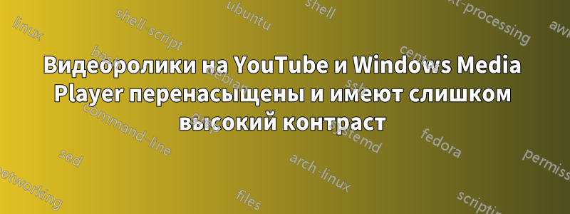 Видеоролики на YouTube и Windows Media Player перенасыщены и имеют слишком высокий контраст