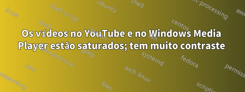 Os vídeos no YouTube e no Windows Media Player estão saturados; tem muito contraste