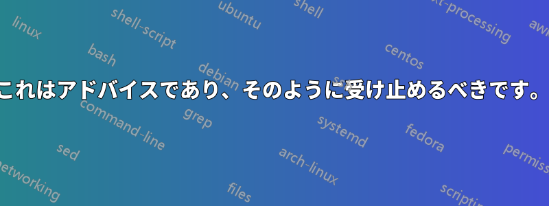 これはアドバイスであり、そのように受け止めるべきです。