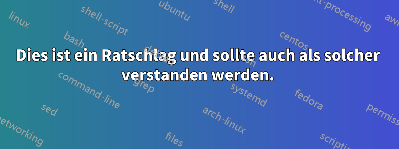 Dies ist ein Ratschlag und sollte auch als solcher verstanden werden.