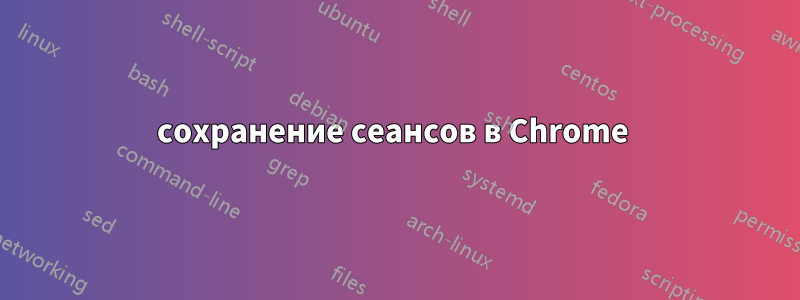 сохранение сеансов в Chrome 