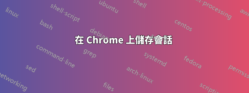 在 Chrome 上儲存會話