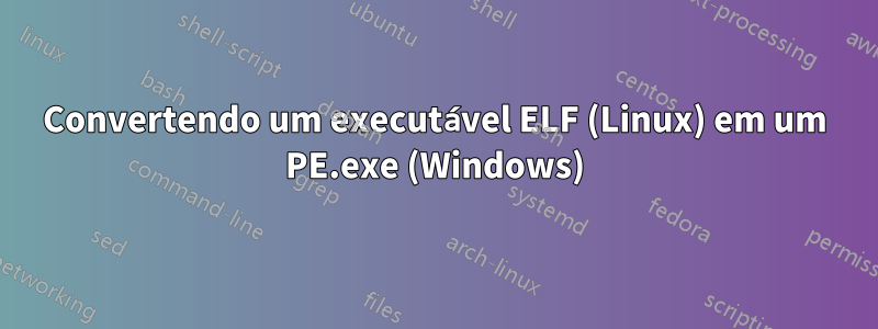 Convertendo um executável ELF (Linux) em um PE.exe (Windows)