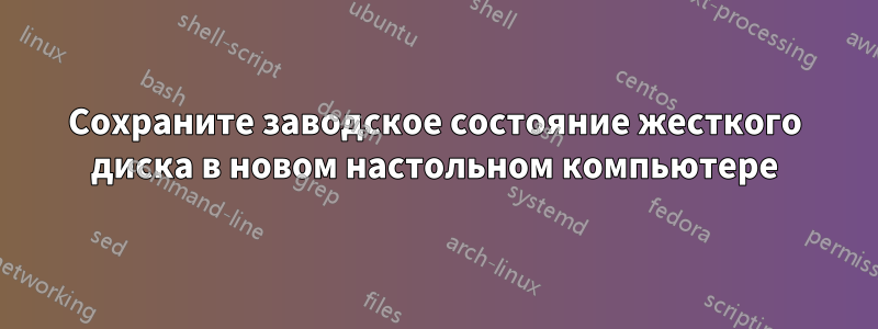 Сохраните заводское состояние жесткого диска в новом настольном компьютере