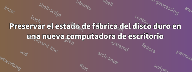 Preservar el estado de fábrica del disco duro en una nueva computadora de escritorio