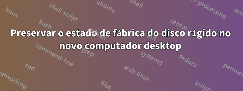 Preservar o estado de fábrica do disco rígido no novo computador desktop