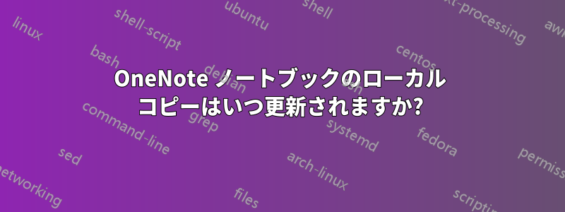 OneNote ノートブックのローカル コピーはいつ更新されますか?