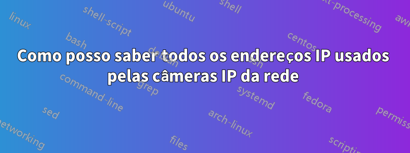 Como posso saber todos os endereços IP usados ​​pelas câmeras IP da rede