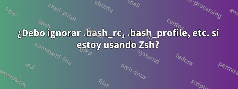 ¿Debo ignorar .bash_rc, .bash_profile, etc. si estoy usando Zsh?