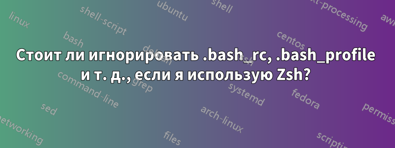 Стоит ли игнорировать .bash_rc, .bash_profile и т. д., если я использую Zsh?