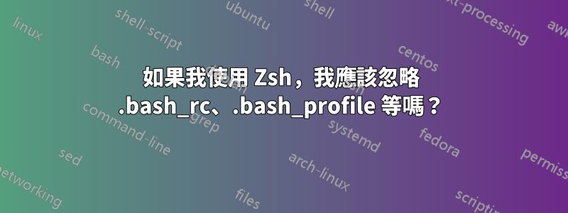 如果我使用 Zsh，我應該忽略 .bash_rc、.bash_profile 等嗎？