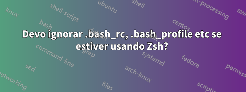 Devo ignorar .bash_rc, .bash_profile etc se estiver usando Zsh?