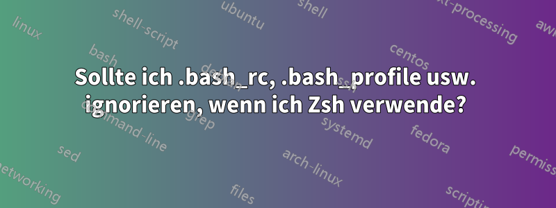 Sollte ich .bash_rc, .bash_profile usw. ignorieren, wenn ich Zsh verwende?