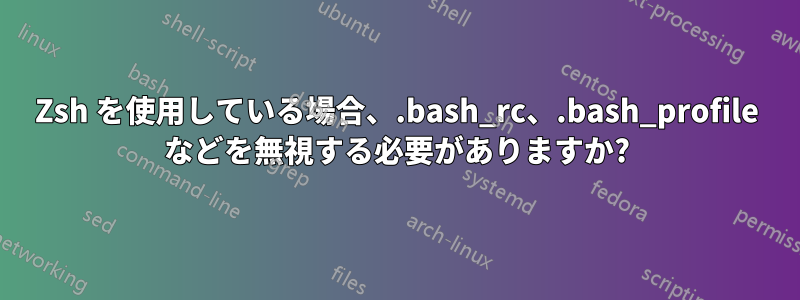 Zsh を使用している場合、.bash_rc、.bash_profile などを無視する必要がありますか?