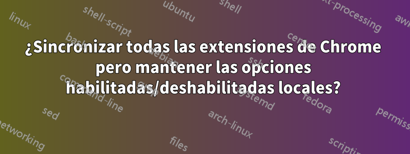 ¿Sincronizar todas las extensiones de Chrome pero mantener las opciones habilitadas/deshabilitadas locales?