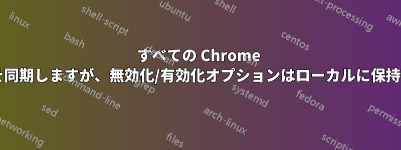 すべての Chrome 拡張機能を同期しますが、無効化/有効化オプションはローカルに保持しますか?