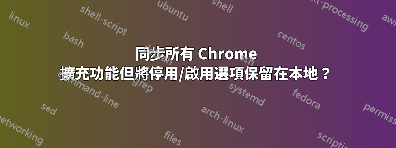 同步所有 Chrome 擴充功能但將停用/啟用選項保留在本地？