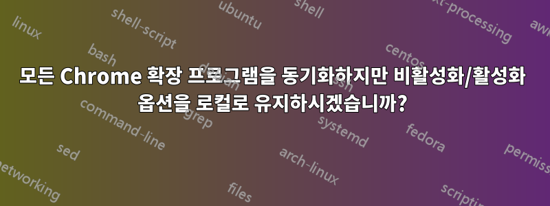 모든 Chrome 확장 프로그램을 동기화하지만 비활성화/활성화 옵션을 로컬로 유지하시겠습니까?