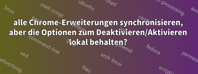 alle Chrome-Erweiterungen synchronisieren, aber die Optionen zum Deaktivieren/Aktivieren lokal behalten?