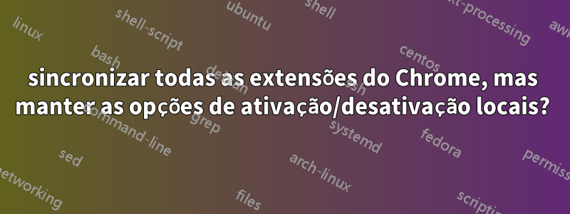 sincronizar todas as extensões do Chrome, mas manter as opções de ativação/desativação locais?