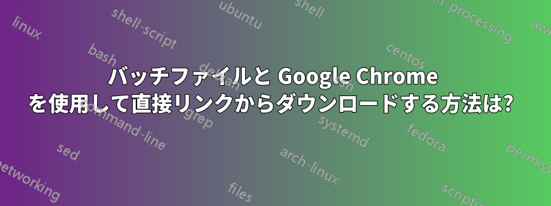 バッチファイルと Google Chrome を使用して直接リンクからダウンロードする方法は? 