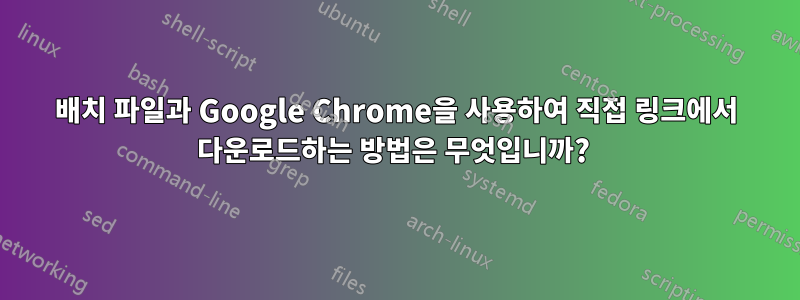 배치 파일과 Google Chrome을 사용하여 직접 링크에서 다운로드하는 방법은 무엇입니까? 