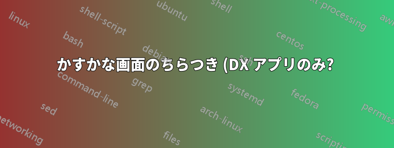 かすかな画面のちらつき (DX アプリのみ?)