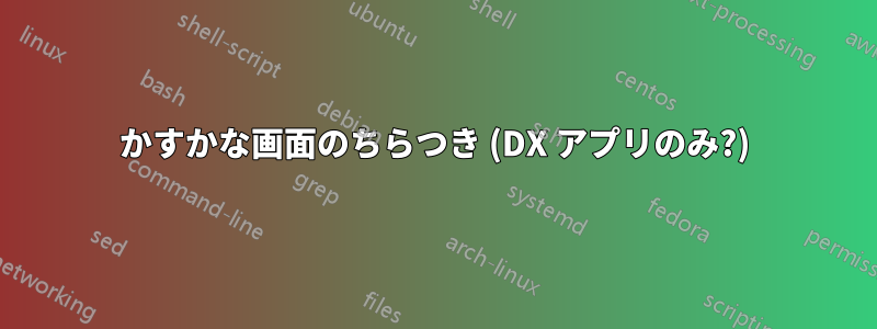 かすかな画面のちらつき (DX アプリのみ?)