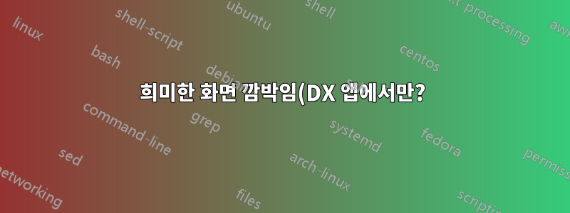 희미한 화면 깜박임(DX 앱에서만?)