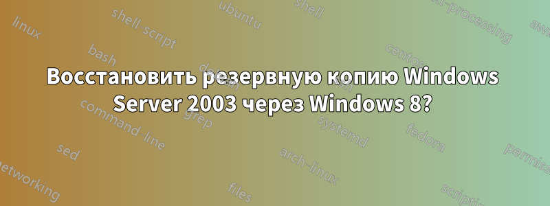 Восстановить резервную копию Windows Server 2003 через Windows 8?