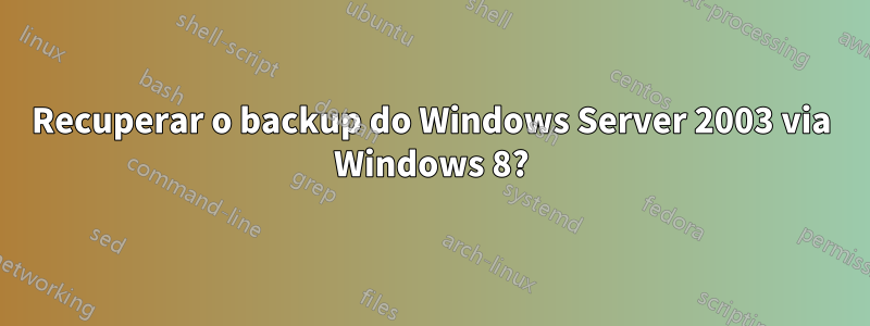 Recuperar o backup do Windows Server 2003 via Windows 8?