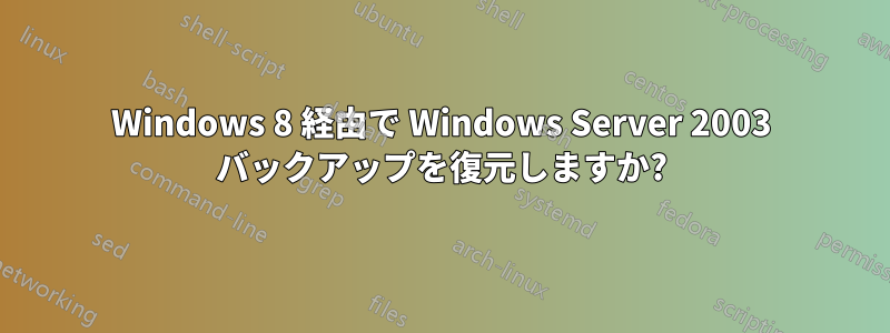 Windows 8 経由で Wi​​ndows Server 2003 バックアップを復元しますか?