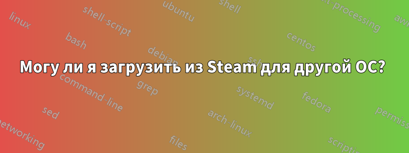 Могу ли я загрузить из Steam для другой ОС?