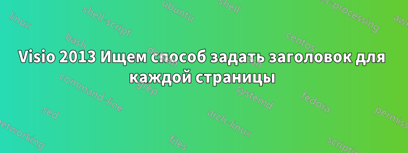 Visio 2013 Ищем способ задать заголовок для каждой страницы