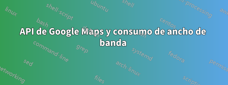 API de Google Maps y consumo de ancho de banda