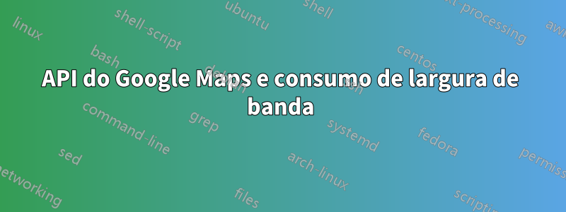 API do Google Maps e consumo de largura de banda