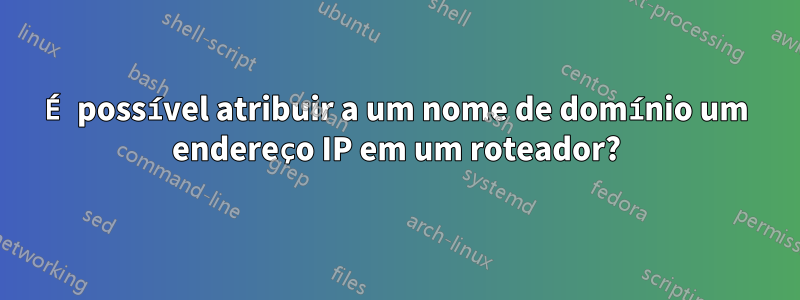 É possível atribuir a um nome de domínio um endereço IP em um roteador?