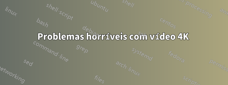 Problemas horríveis com vídeo 4K