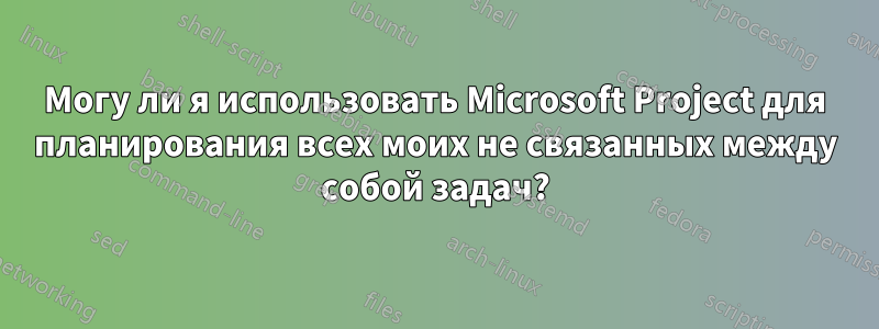 Могу ли я использовать Microsoft Project для планирования всех моих не связанных между собой задач?