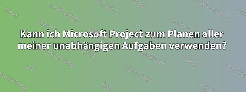 Kann ich Microsoft Project zum Planen aller meiner unabhängigen Aufgaben verwenden?