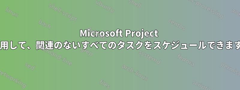 Microsoft Project を使用して、関連のないすべてのタスクをスケジュールできますか?