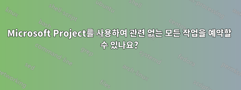 Microsoft Project를 사용하여 관련 없는 모든 작업을 예약할 수 있나요?