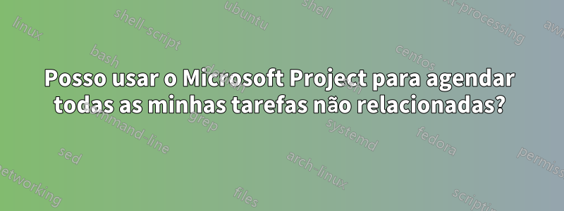 Posso usar o Microsoft Project para agendar todas as minhas tarefas não relacionadas?