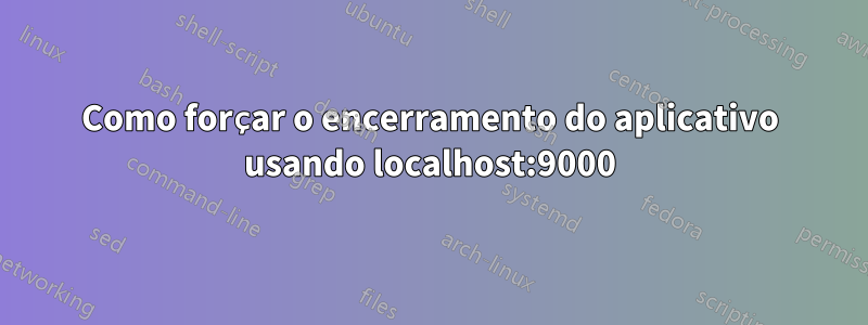 Como forçar o encerramento do aplicativo usando localhost:9000