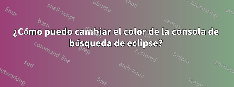 ¿Cómo puedo cambiar el color de la consola de búsqueda de eclipse?