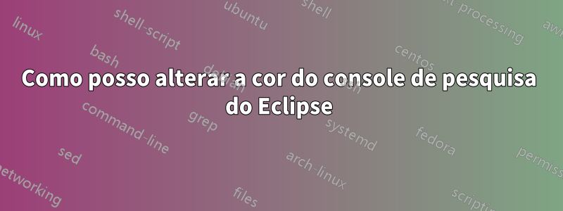 Como posso alterar a cor do console de pesquisa do Eclipse