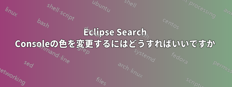 Eclipse Search Consoleの色を変更するにはどうすればいいですか