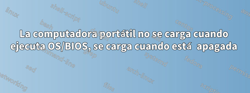 La computadora portátil no se carga cuando ejecuta OS/BIOS, se carga cuando está apagada